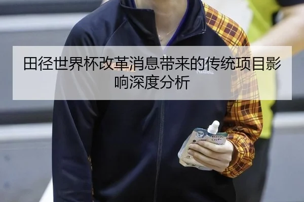 田径世界杯改革消息带来的传统项目影响深度分析