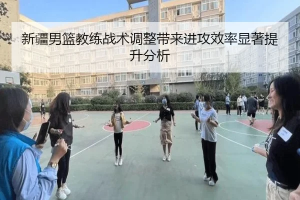 新疆男篮教练战术调整带来进攻效率显著提升分析