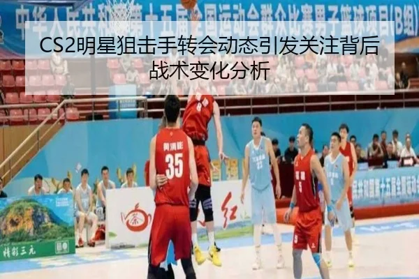 CS2明星狙击手转会动态引发关注背后战术变化分析